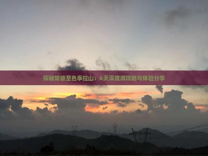探秘常德至色季拉山：6天深度游攻略与体验分享