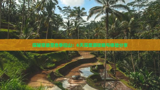 探秘常德至色季拉山：6天深度游攻略与体验分享