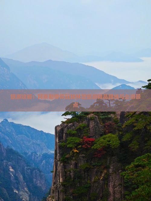 旅游攻略：阿泰勒带你玩转林芝旅游精品路线与必游景点