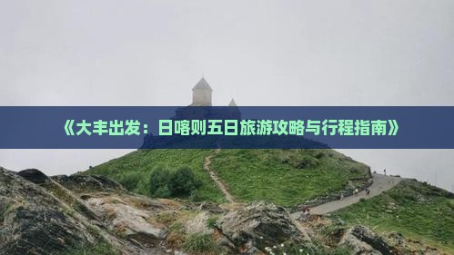 《大丰出发：日喀则五日旅游攻略与行程指南》