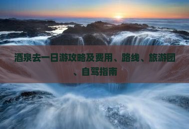 酒泉去一日游攻略及费用、路线、旅游团、自驾指南
