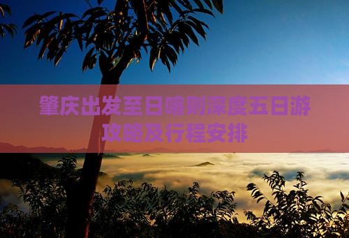 肇庆出发至日喀则深度五日游攻略及行程安排