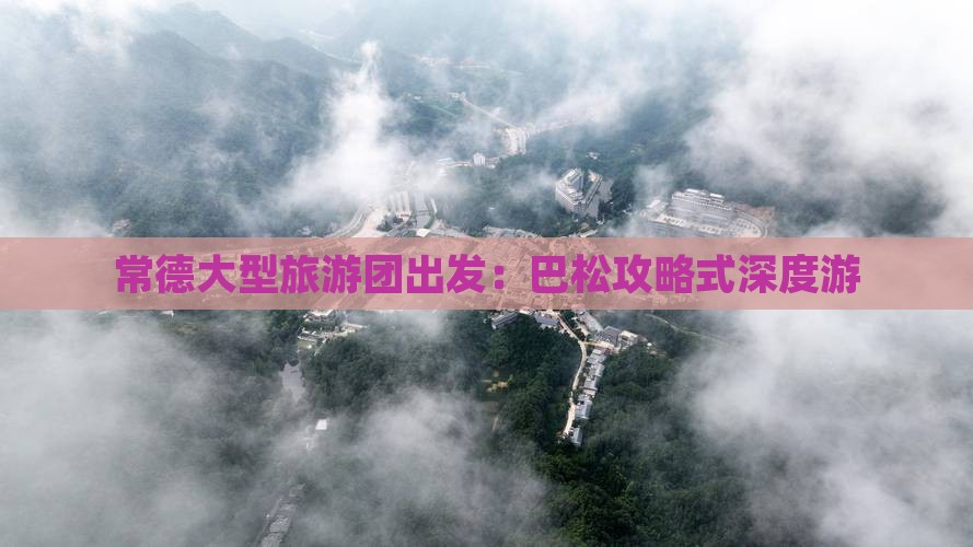 常德大型旅游团出发：巴松攻略式深度游
