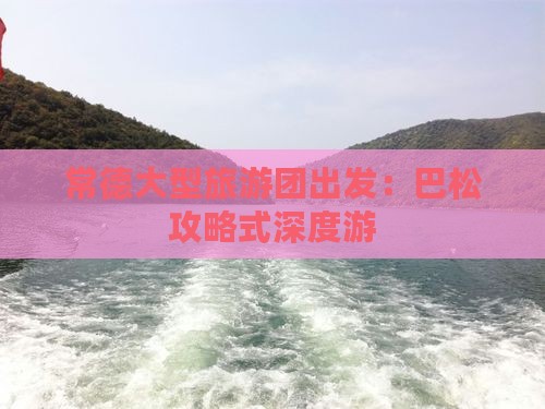 常德大型旅游团出发：巴松攻略式深度游