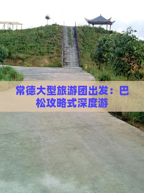 常德大型旅游团出发：巴松攻略式深度游