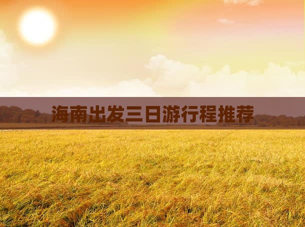 海南出发三日游行程推荐 海南出发三日游行程推荐
