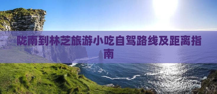陇南到林芝旅游小吃自驾路线及距离指南