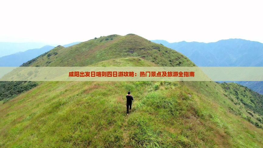 咸阳出发日喀则四日游攻略：热门景点及旅游全指南