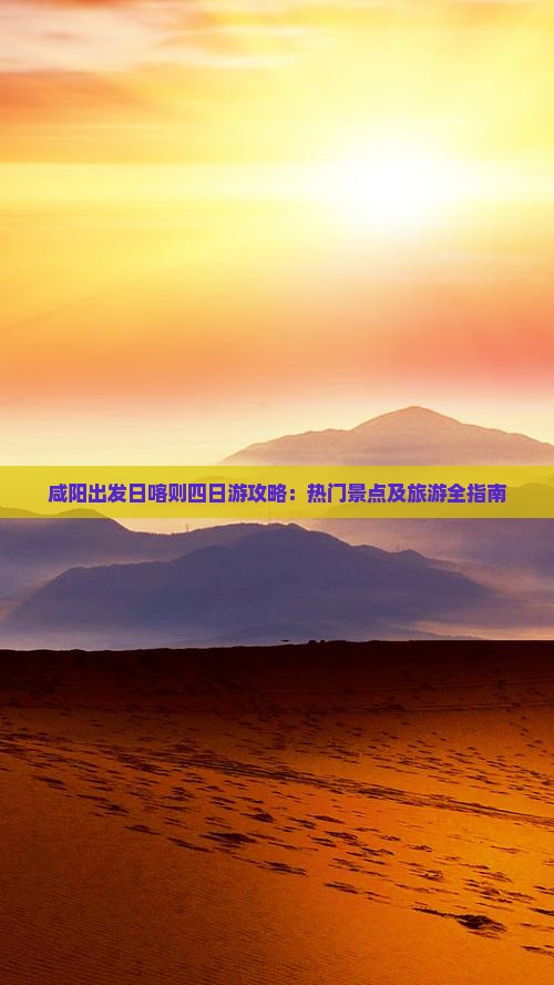 咸阳出发日喀则四日游攻略：热门景点及旅游全指南