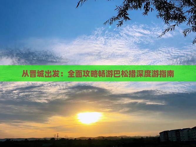 从晋城出发：全面攻略畅游巴松措深度游指南