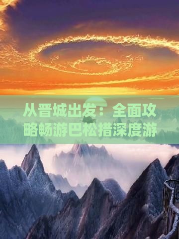 从晋城出发：全面攻略畅游巴松措深度游指南
