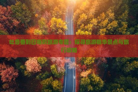 吐鲁番到日喀则旅游专题：探寻旅游精华景点与旅行攻略