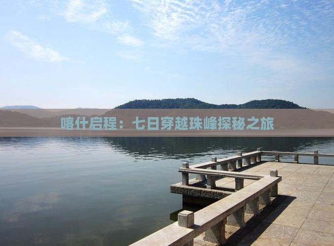 喀什启程：七日穿越珠峰探秘之旅