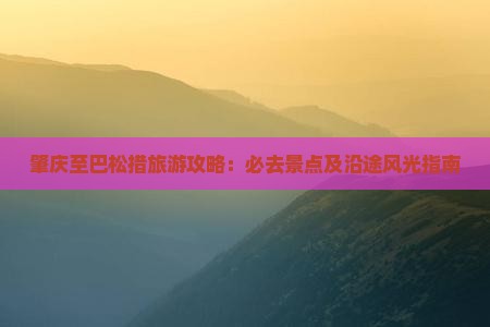 肇庆至巴松措旅游攻略：必去景点及沿途风光指南