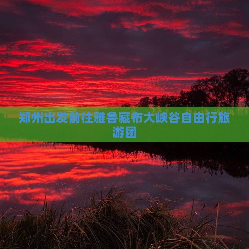 郑州出发前往雅鲁藏布大峡谷自由行旅游团