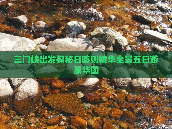 三门峡出发探秘日喀则精华全景五日游豪华团