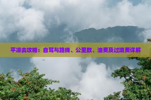 平凉去攻略：自驾与路线、公里数、油费及过境费详解