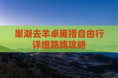 巢湖去羊卓雍措自由行详细路线攻略