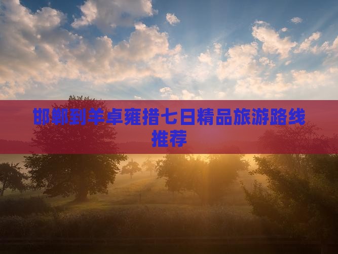 邯郸到羊卓雍措七日精品旅游路线推荐