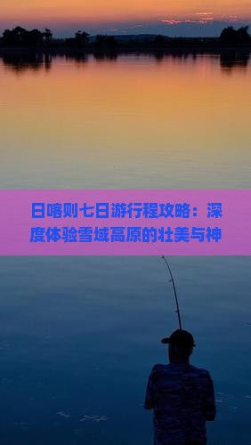 日喀则七日游行程攻略：深度体验雪域高原的壮美与神秘