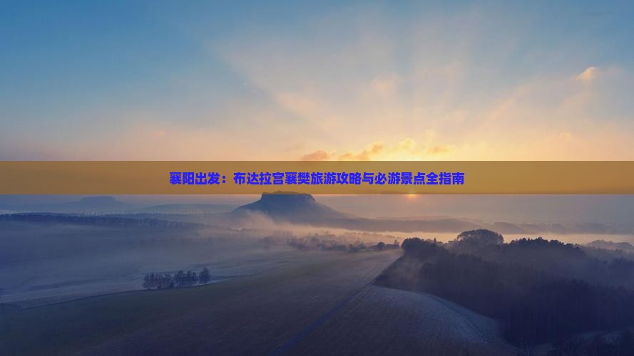 襄阳出发：布达拉宫襄樊旅游攻略与必游景点全指南