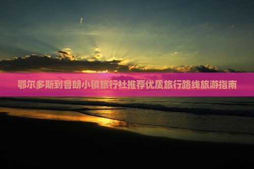 鄂尔多斯到鲁朗小镇旅行社推荐优质旅行路线旅游指南