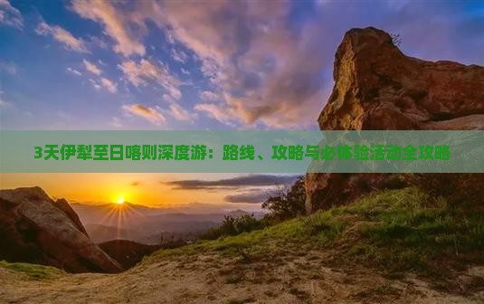 3天伊犁至日喀则深度游：路线、攻略与必体验活动全攻略