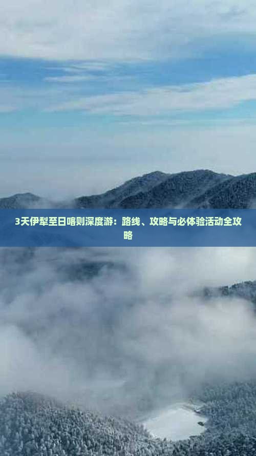 3天伊犁至日喀则深度游：路线、攻略与必体验活动全攻略
