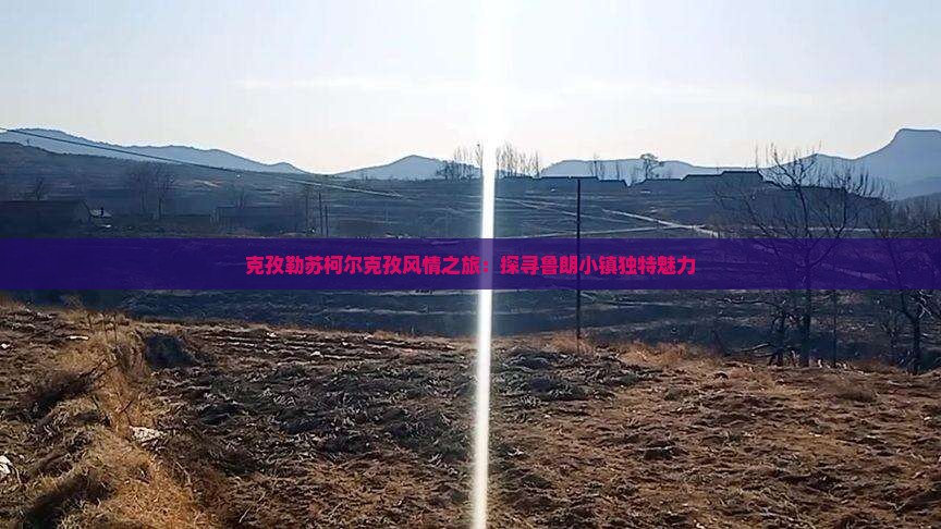 克孜勒苏柯尔克孜风情之旅：探寻鲁朗小镇独特魅力