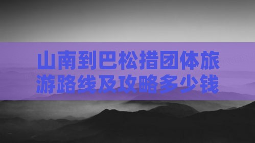 山南到巴松措团体旅游路线及攻略多少钱 山南到巴松措团体旅游路线及攻略多少钱