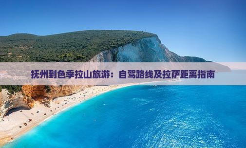 抚州到色季拉山旅游：自驾路线及拉萨距离指南