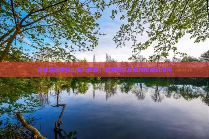 运城至色季拉山旅行攻略：必游景点及全方位游玩指南