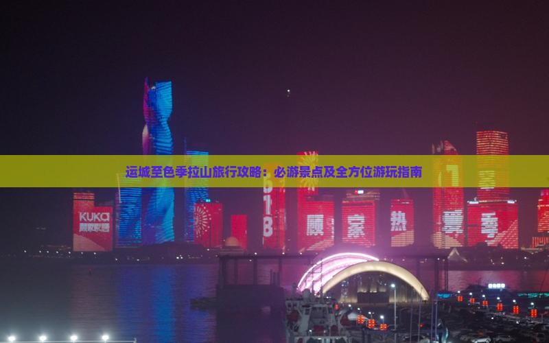 运城至色季拉山旅行攻略：必游景点及全方位游玩指南
