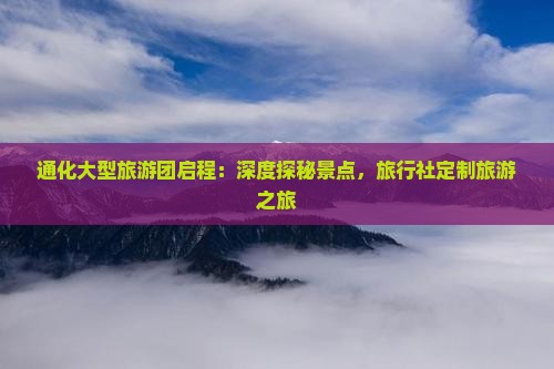 通化大型旅游团启程：深度探秘景点，旅行社定制旅游之旅