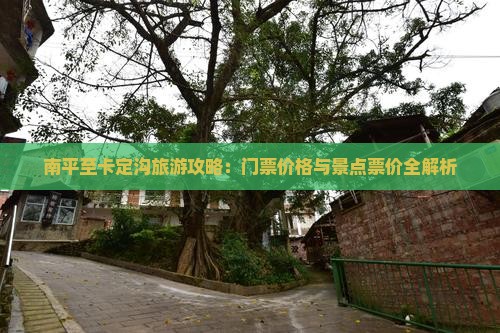 南平至卡定沟旅游攻略：门票价格与景点票价全解析