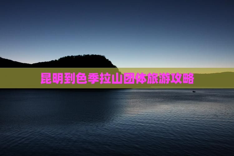 昆明到色季拉山团体旅游攻略