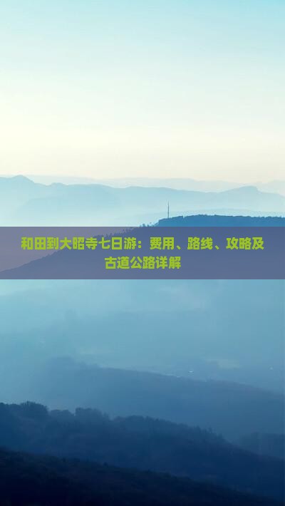 和田到大昭寺七日游：费用、路线、攻略及古道公路详解