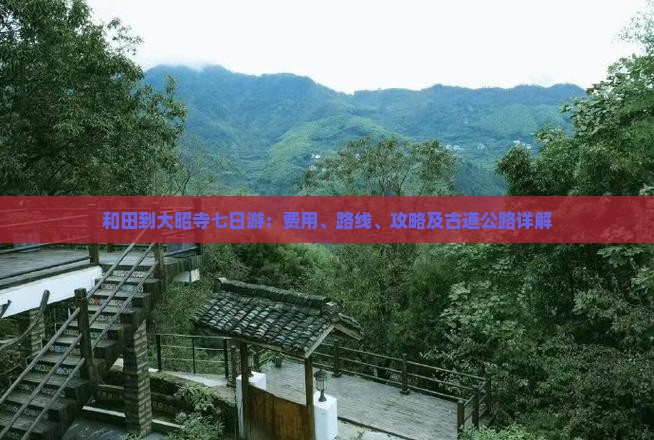 和田到大昭寺七日游：费用、路线、攻略及古道公路详解