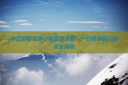 中卫游客鲁朗小镇旅游攻略：一日畅游热门景点全解析