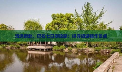 清远远赴，巴松七日游攻略：探寻旅游精华景点