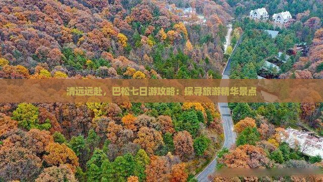 清远远赴，巴松七日游攻略：探寻旅游精华景点