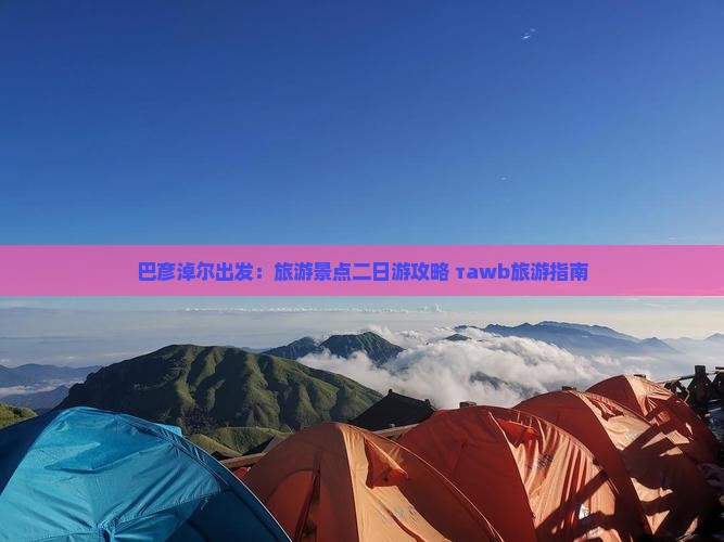 巴彦淖尔出发：旅游景点二日游攻略 таwb旅游指南