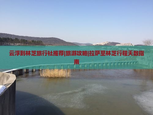 云浮到林芝旅行社推荐|旅游攻略|拉萨至林芝行程天数指南