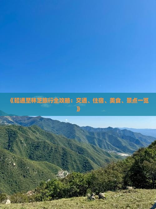 《昭通至林芝旅行全攻略：交通、住宿、美食、景点一览》