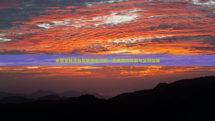 阜阳至林芝自驾旅游全攻略：经典路线详解与实用指南