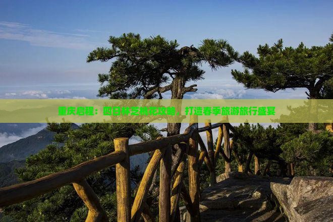 重庆启程：四日林芝桃花攻略，打造春季旅游旅行盛宴