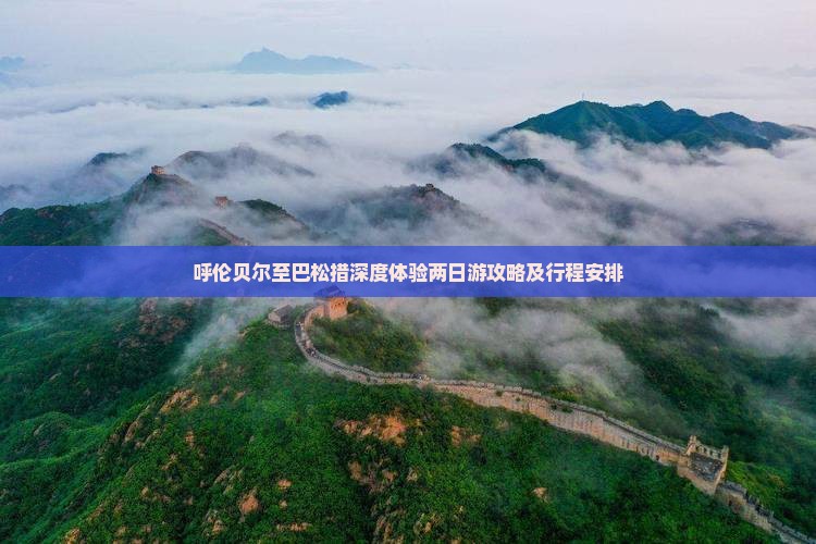 呼伦贝尔至巴松措深度体验两日游攻略及行程安排