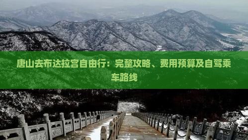唐山去布达拉宫自由行：完整攻略、费用预算及自驾乘车路线
