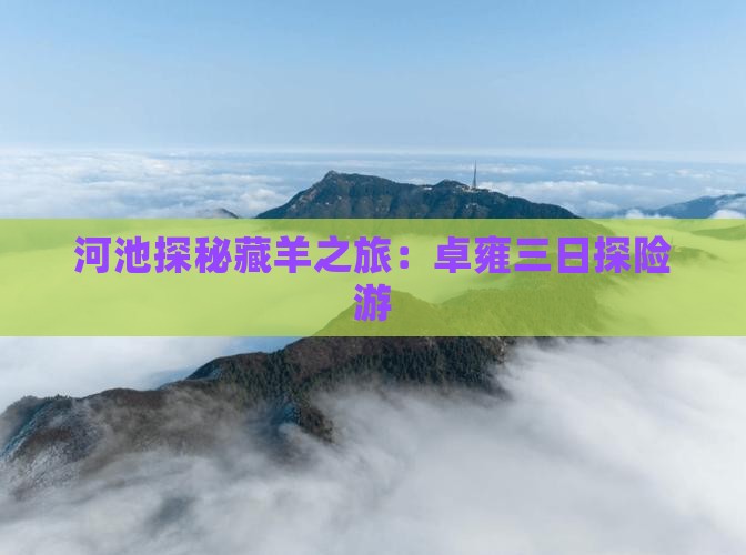 河池探秘藏羊之旅:卓雍三日探险游 河池探秘藏羊之旅:卓雍三日探险游