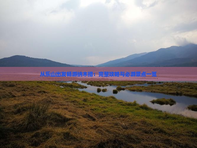 从乐山出发畅游纳木措：完整攻略与必游景点一览